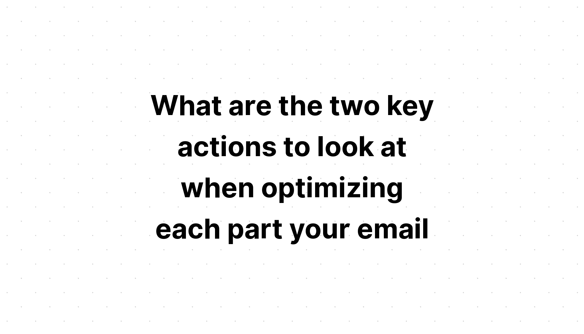 what-are-the-two-key-actions-to-look-at-when-optimizing-each-part-your